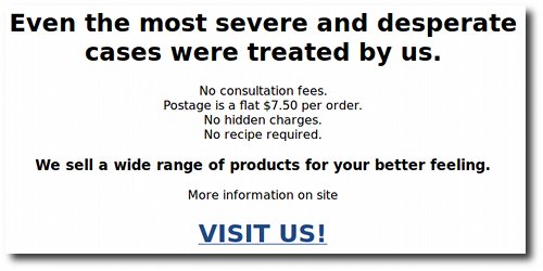 Even the most severe and desperate cases were treated by us. No consultation fees. Postage is a flat $7.50 per order. No hidden charges. No recipe required. We sell a wide range of products for your better feeling. More information on site VISIT US!
