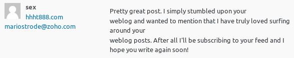 Angegebener Name: sex, dazu eine gewiss nicht empfehlenswerte Website. Kommentar: 'Pretty great post. I simply stumbled upon your weblog and wanted to mention that I have truly loved surfing around your weblog posts. After all I‘ll be subscribing to your feed and I hope you write again soon!'