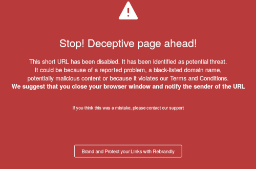 Stop! Deceptive page ahead! -- This short URL has been disabled. It has been identified as potential threat. -- It could be because of a reported problem, a black-listed domain name, potentially malicious content or because it violates our Terms and Conditions. -- We suggest that you close your browser window and notify the sender of the URL -- If you think this was a mistake, please contact our support -- Brand and Protect your Links with Rebrandly