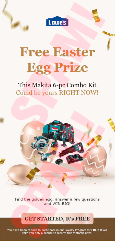 Lowe's -- Free Easter Egg Prize -- This Makita 6-pc Combo Kit Could be yours RIGHT NOW! -- Find the golden egg, answer a few questions and WIN BIG -- [GET STARTED, It's FREE] -- You have been chosen to participate in our Loyalty Program for FREE! It will take you only a minute to receive this fantastic prize.