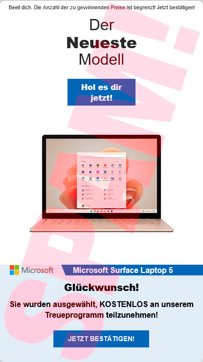 Aus dem Web in die HTML-formatierte Spam eingebettetes Bild: Beeil dich. Die Anzahl der zu gewinnenden Preise ist begrenzt! Jetzt bestätigen! -- Der Neueste Modell -- [Hol es dir jetzt!] -- Abbildung des Klapprechners -- Microsoft-Logo -- Microsoft Surface Laptop 5 -- Glückwunsch! -- Sie wurden ausgewählt, KOSTENLOS an unserem Treueprogramm teilzunehmen! -- [Jetzt bestätigen!]