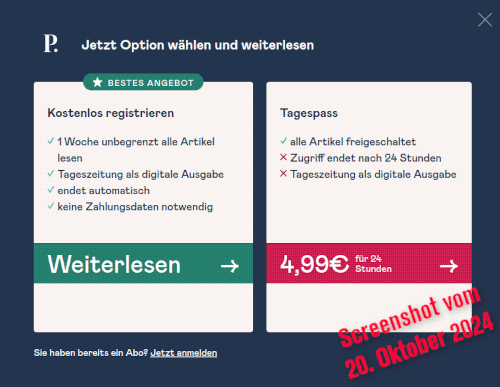 Screenshot: P. -- Jetzt Option wählen und weiterlesen -- Linke Seite: *Bestes Angebot -- Kostenlos registrieren -- 1 Woche unbegrenzt alle Artikel lesen -- Tageszeitung als digitale Ausgabe  -- endet automatisch -- keine Zahlungsdaten notwendig -- Weiterlesen (Link) -- Rechte Seite: Tagespass -- alle Artikel freigeschaltet -- Zugriff endet nach 24 Stunden -- Tageszeitung als digitale Ausgabe -- 4,99€ für 24 Stunden (Link) -- Sie haben bereits ein Abo? Jetzt anmelden (Link) -- (In das Bild montierte Anmerkung: Screenshot vom 20. Oktober 2024.)