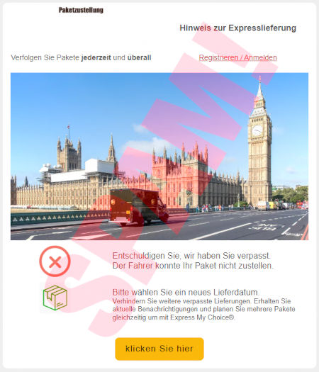 Eingebettete Grafik: Paketzustellung -- Hinweis zur Expresslieferung -- Verfolgen Sie Pakete jederzeit und überall -- Link: Registrieren / Anmelden -- Foto eines Ups-Wagens vor dem Westminster-Palast in London -- Entschuldigen Sie, wir haben Sie verpasst. Der Fahrer konnte Ihr Paket nicht zustellen. -- Bitte wählen Sie ein neues Lieferdatum. Verhindern Sie weitere verpasste Lieferungen. Erhalten sie aktuelle Benachrichtigungen und planen Sie mehrere Paket gleichzeit um mit Express My Choice -- [klicken Sie hier]