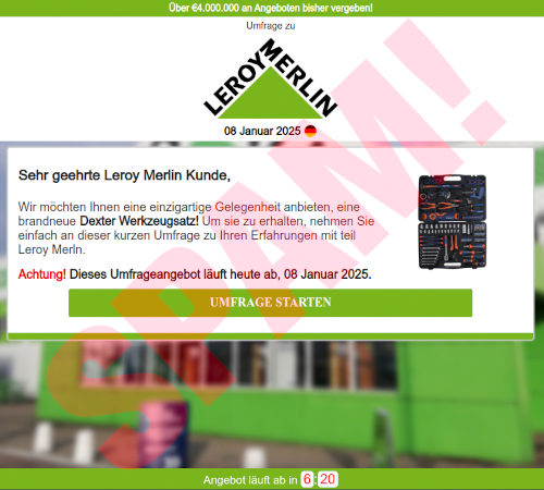 Screenshot der betrügerischen Webseite: Über €4.000.000 an Angeboten bisher vergeben! -- Umfrage zu Leroy Merlin -- 8. Januar 2025 -- Sehr geehrte Leroy Merlin Kunde, -- Wir mchten Ihnen eine einzigartige Gelegenheit anbieten, eine brandneue Dexter Werkzeugsatz! Um sie zu erhalten, nehmen Sie einfach an dieser kurzen Umfrage zu ihren Erfahrungen mit teil Leroy Merln. -- Achtung! Dieses Umfrageangebot läuft heute ab, 08 Januar 2025. -- [Umfage starten] -- Angebot läuft ab in 6:20