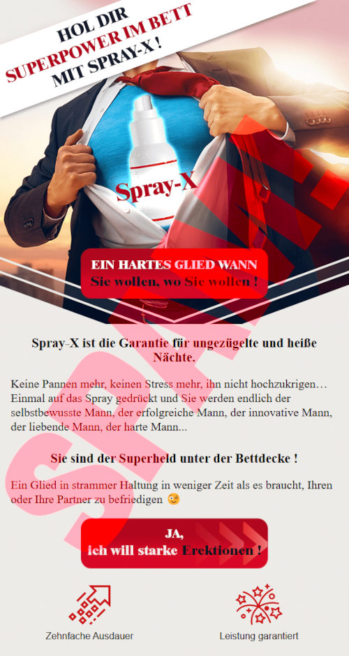 Hol dir Superpower im Bett mit Spray-X! -- Ein hartes Glied wann Sie wollen, wo Sie wollen! -- Spray-X ist die Garantie für ungezügelte und heiße Nächte. -- Keine Pannen mehr, keinen Stress mehr, ihn nicht hochzukriegen... Einmal auf das Spray gedrückt, und sie werden endlich der selbstbewusste Mann, der erfolgreiche Mann, der innovative Mann, der liebende Mann, der harte Mann... -- Sie sind der Superheld unter der Bettdecke! -- Ein Glied in strammer Haltung in weniger Zeit als es braucht, Ihren oder Ihre Partner zu befriedigen. -- [Ja, ich will starke Erektionen!] -- Zehnfache Ausdauer -- Leistung garantiert