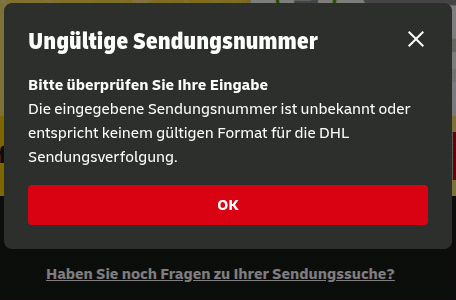 Ungültige Sendungsnummer -- Bitte überprüfen Sie Ihre Eingabe -- Die eingegebene Sendungsnummer ist unbekannt oder entspricht keinem gültigen Format für die DHL Sendungsverfolgung. -- [OK]