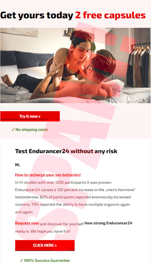 Get yours today 2 free capsules -- [Try it now] -- No shipping costs -- Test Endurancer24 without any risk -- Hi, -- How to recharge your sex batteries! -- In 14 studies with over 1200 participants it was proven: Endurancer24 causes a 120 percent increase in the men's hormone testosterone. 82% of participants reported enormously increased stamina. 73% reported the ability to have multiple orgasms again and again. -- Request now and discover yourself how strong Endurancer24 really is. We hope you have fun! -- [CLICK HERE] -- 100% Success Guarantee