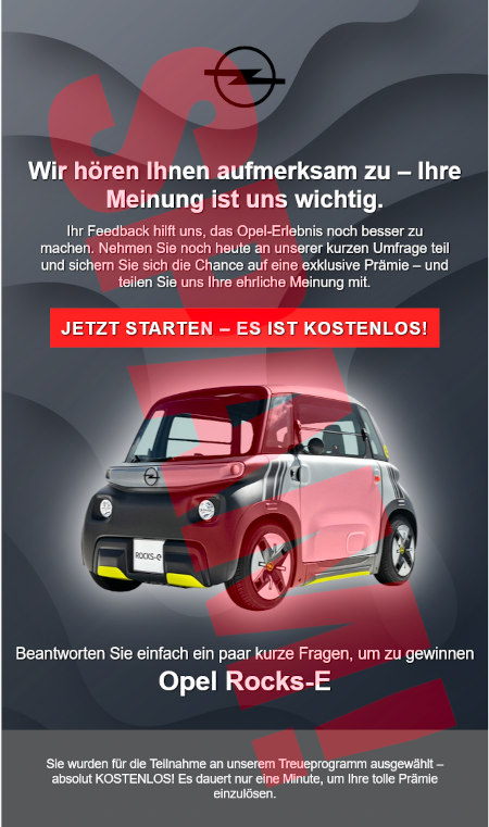 Opel-Logo -- Wir hören Ihnen aufmerksam zu, Ihre Meinung ist uns wichtig. -- Ihr Feedback hilft uns das Opel-Erlebnis noch besser zu machen. Nehmen Sie noch heute an unserer kurzen Umfrage teil und sichern sie sich die Chance au eine exklusive Prämie... und teilen Sie uns ihre ehrliche Meinung mit. -- [Jetzt starten! Es ist kostenlos!] -- Abbildung des Fahrzeuges -- Beantworten Sie einfach ein paar kurze Fragen, um zu gewinnen Open Rocks-E -- Sie wurden für die Teilnahme an unserem Treueprogramm ausgewählt, absolut kostenlos! Es dauert nur eine Minute, um Ihre tolle Prämie einzulösen.
