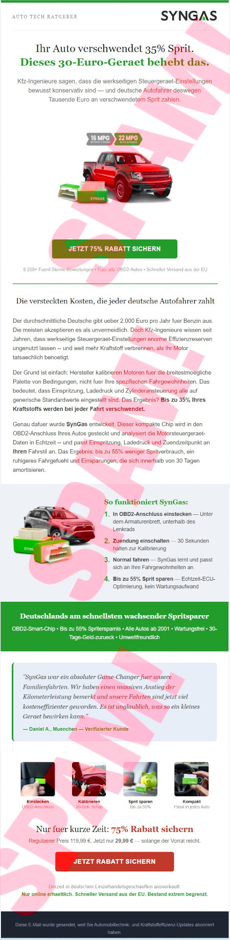 Auto Tech Ratgeber -- Syngas -- Ihr Auto verschwendet 35% Sprit. Dieses 30-Euro-Geraet behebt das. -- Kfz-Ingenieure sagen, dass die wertseitigen Steuergeraet-Einstellungen bewusst konservativ sind und deutsche Autofahrer deswegen Tausende Euro an verschwendetem Sprit zahlen. -- Abbildung -- [Jetzt 75% Rabatt sichern -- 8.258+ Fuenf-Sterne-Bewertungen -- Fuer alle OBD2-Autos -- Schneller Versand aus der EU -- Die versteckten Kosten, die jeder deutsche Autofahrer zahlt -- Der durchschnittliche Deutsche gibt ueber 2.000 Euro im Jahr fuer Benzin aus. Die meisten akzeptieren es als unvermeidlich. Doch Kfz-Ingenieure wissen seit Jahren, dass werkseitge Steuergeraet-Einstellungen enorme Effizienzreserven ungenutzt lassen und weit mehr Kraftstoff verbrennen, als Ihr Motor tatsaechlich benoetigt. -- Der Grund ist einfach. Hersteller kalibrieren Motoren fuer die breitestmoegliche Palette von Bedingungen nicht fuer Ihre spezifischen Fahrgewohnheiten. Das bedeutet, dass Einspritzung, Ladedruck und Zylinderansteuerung alle auf generische Standardwerte eingestellt sind. Das Ergebnis? Bis zu 35% Ihres Kraftstoffs werden bei jeder Fahrt verschwendet. -- Genau dafuer wurde SynGas entwickelt. Dieser kompakte Chip wird in den OBD2-Anschluss Ihres Autos gesteckt und analysiert die Motorsteuergeraetdaten in Echtzeit und passt Einspritzung, Ladedruck und Zuendzeitpunkt an Ihren Fahrstil an. Das Ergebnis: bis zu 55% weniger Spritverbrauch, ein ruhigeres Fahrgefuehl und Einsparungen, die sich innerhalb von 30 Tagen amortisieren. -- So funktioniert SynGas -- 1. In OBD2-Anschluss einsteken, unter dem Amaturenbrett unterhalb des Lenkrads -- 2. Zuendung einschalten. 30 Sekunden halten zur Kalibrierung -- 3. Normal fahren. SynGas lernt und passt sich an ihre Fahrgewohnheiten an. -- 4. Bis zu 55% Sprit sparen. Echtzeit-ECU-Optimierung, kein Wartungsaufwand -- Deutschlands am schnellsten wachsender Spritsparer -- OBD2-Smart-Chip * Bis zu 55% Spritersparnis -- Alle Autos ab 2001 * Wartungsfrei * 30-Tage-Geld-zurueck * Umweltfreundlich -- »SynGas war ein absoluter Game Changer fuer unsere Familienfahrten. Wir haben einen massiven Anstieg der Kilometerleistung bemerkt und unsere Fahrten sind jetzt viel kosteneffizienter geworden. Es ist unglaublich, was so ein kleines Geraet bewirken kann« Daniel A, Muenchen, Verifizierter Kunde -- Abbildung: Einstecken. OBD2-Anschluss -- Abbildung: Kalibrieren. 30-Sek. Setup -- Abbildung: Sprit sparen. Bis zu 55% -- Abbildung: Kompakt: Passt in jedes Auto. -- Nur fuer kurze Zeit: 75% Rabatt sichern -- Regulaerer Preis: 119,99 €. Jetzt nur 29,99 €. Solange der Vorrat reicht. -- [Jetzt Rabatt sichern] -- Derzeit in deutschen Einzelhandelsgeschäften ausverkauft. -- Nur online erhaeltlich. Schneller Versand aus der EU. Bestand extrem begrenzt. -- Diese E-Mail wurde gesendet, weil sie Automobiltechnik und Kraftstoffeffizienz-Updates abonniert haben.
